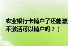 农业银行卡销户了还能激活（成都农商银行信用卡办理下来不激活可以销户吗？）