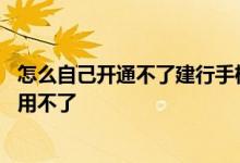 怎么自己开通不了建行手机银行 为什么建行手机银行开通了用不了