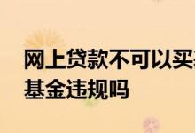 网上贷款不可以买基金犯法吗 用消费贷款买基金违规吗