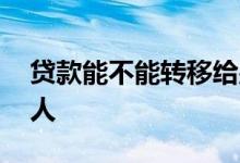 贷款能不能转移给别人 贷款能不能转移给别人