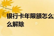 银行卡年限额怎么解除绑定 银行卡年限额怎么解除