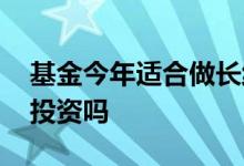 基金今年适合做长线投资吗 基金只适合长线投资吗
