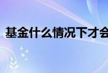 基金什么情况下才会分红 基金分红是亏钱吗