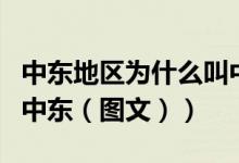 中东地区为什么叫中东呢（中东地区为什么叫中东（图文））
