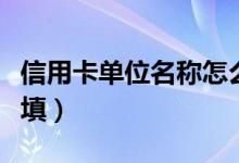 信用卡单位名称怎么填（信用卡单位电话怎么填）