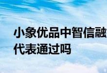 小象优品中智信融好放款吗 小象优品放款中代表通过吗