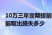 10万三年定期提前取出损失多少 定期10万提前取出损失多少