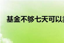 基金不够七天可以卖吗 基金未满七天卖吗