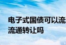 电子式国债可以流通转让吗 电子式国债可以流通转让吗