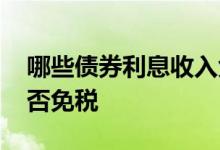 哪些债券利息收入免税 地方债券利息收入是否免税