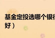 基金定投选哪个银行的好（基金定投哪个银行好）