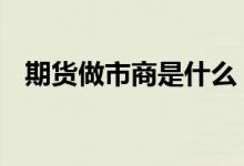 期货做市商是什么 期货做市商是什么意思