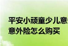 平安小顽童少儿意外险怎么理赔 平安小顽童意外险怎么购买