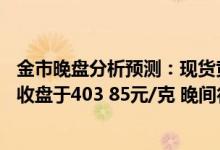 金市晚盘分析预测：现货黄金最低至1912美元/盎司 黄金td收盘于403 85元/克 晚间行情分析