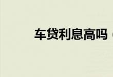 车贷利息高吗（车贷利息怎么算）