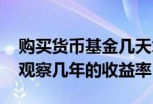 购买货币基金几天才有收益 购买货币基金要观察几年的收益率