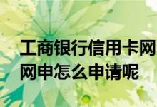工商银行信用卡网申的步骤 工商银行信用卡网申怎么申请呢