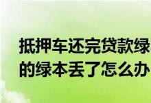 抵押车还完贷款绿本丢了怎么办 车贷款抵押的绿本丢了怎么办