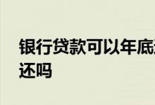 银行贷款可以年底还么 贷款才借第二天可以还吗