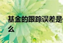 基金的跟踪误差是什么 基金的跟踪误差是什么