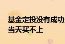 基金定投没有成功是怎么回事 基金定投怎么当天买不上