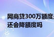 网商贷300万额度是真的吗 网商贷频繁借了还会降额度吗