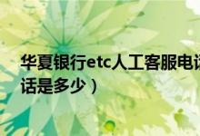 华夏银行etc人工客服电话是多少（华夏银行信用卡客服电话是多少）