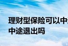 理财型保险可以中途退出吗 理财型保险可以中途退出吗