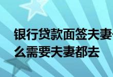 银行贷款面签夫妻一人能签吗 贷款面签为什么需要夫妻都去