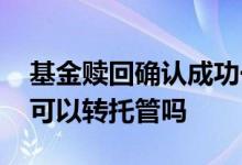 基金赎回确认成功一直不到账 基金赎回在途可以转托管吗