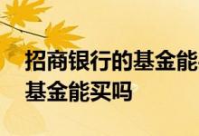 招商银行的基金能买吗 招商银行经理推荐的基金能买吗
