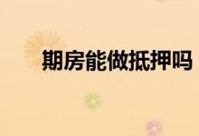 期房能做抵押吗 期房能做抵押贷款吗