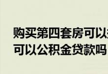 购买第四套房可以提取公积金吗 买第四套房可以公积金贷款吗