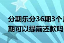 分期乐分36期3个月后提前还款 分期乐分36期可以提前还款吗