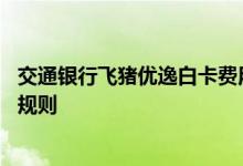 交通银行飞猪优逸白卡费用说明 交通银行飞猪优逸白卡积分规则