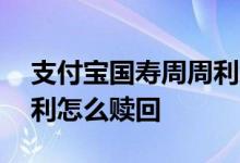 支付宝国寿周周利怎么赎回 支付宝国寿周周利怎么赎回