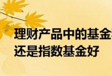 理财产品中的基金和指数哪个好 理财产品好还是指数基金好