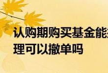 认购期购买基金能撤单吗 认购中新基金没受理可以撤单吗