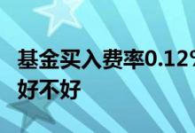 基金买入费率0.12%是多少钱 基金买入0费率好不好