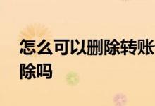 怎么可以删除转账记录 智能转账记录可以删除吗