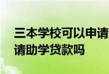 三本学校可以申请助学贷款吗 上三本可以申请助学贷款吗