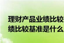 理财产品业绩比较基准什么意思 券商理财业绩比较基准是什么