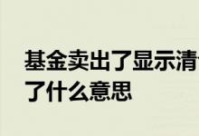基金卖出了显示清仓什么意思 买的基金清仓了什么意思