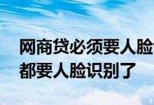 网商贷必须要人脸识别吗 网商贷是不是每次都要人脸识别了