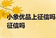 小象优品上征信吗不还会怎么样 小象优品上征信吗