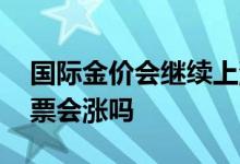 国际金价会继续上涨吗 国际金价上涨黄金股票会涨吗