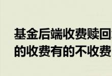 基金后端收费赎回怎么收费 买基金为什么有的收费有的不收费