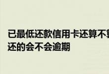 已最低还款信用卡还算不算逾期 信用卡最低还款还了剩下未还的会不会逾期
