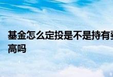 基金怎么定投是不是持有费用更低 基金持有时间越长费用越高吗