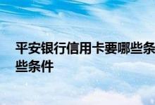 平安银行信用卡要哪些条件 平安银行怎么办信用卡 需要哪些条件